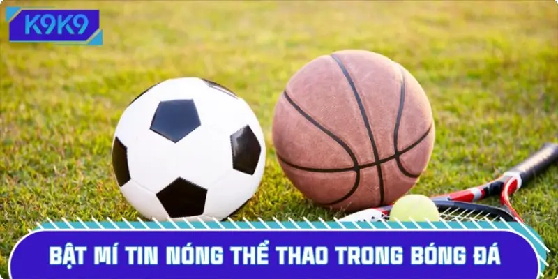 Bật mí tin nóng thể thao trong bóng đá