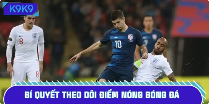 Bí quyết theo dõi điểm nóng bóng đá